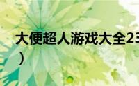 大便超人游戏大全2344（大便超人游戏大全）
