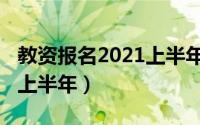 教资报名2021上半年（教资报名时间2021年上半年）