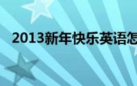 2013新年快乐英语怎写（2013新年快乐）