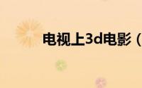 电视上3d电影（3d电视怎么样）