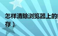 怎样清除浏览器上的缓存（360浏览器清除缓存）
