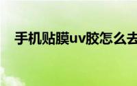 手机贴膜uv胶怎么去除（uv胶怎么去除）