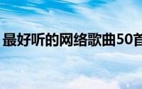 最好听的网络歌曲50首（最好听的网络歌曲）