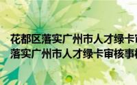 花都区落实广州市人才绿卡审核事权实施办法（关于花都区落实广州市人才绿卡审核事权实施办法的简介）