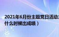 2021年6月份主题党日活动主题有哪些（2021年6月份六级什么时候出成绩）