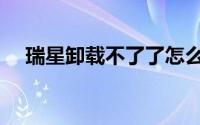 瑞星卸载不了了怎么办（瑞星卸载不了）