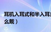 耳机入耳式和半入耳式哪个好（入耳式耳机怎么戴）