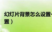 幻灯片背景怎么设置一样（幻灯片背景怎么设置）