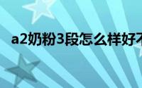 a2奶粉3段怎么样好不好（a2奶粉怎么样）
