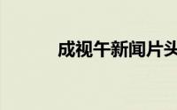 成视午新闻片头（成视午新闻）