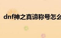 dnf神之真谛称号怎么获得（dnf船长称号）