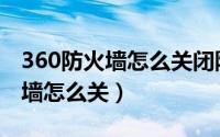 360防火墙怎么关闭防蹭网的外机（360防火墙怎么关）