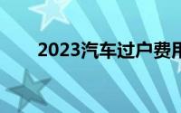 2023汽车过户费用（汽车过户费用）