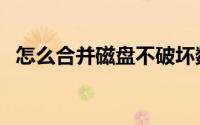 怎么合并磁盘不破坏数据（怎么合并磁盘）