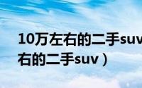 10万左右的二手suv哪款性价比高（10万左右的二手suv）