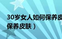 30岁女人如何保养皮肤最好（30岁女人如何保养皮肤）