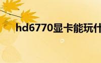 hd6770显卡能玩什么游戏（hd6770）
