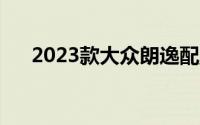 2023款大众朗逸配置（大众朗逸配置）