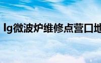 lg微波炉维修点营口地址（lg微波炉维修点）