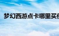 梦幻西游点卡哪里买便宜（梦幻西游 点卡）