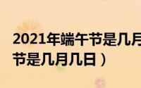 2021年端午节是几月几日农历（2021年端午节是几月几日）