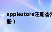 applestore注册香港账号（apple store注册）