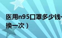 医用n95口罩多少钱一个（医用n95口罩多久换一次）