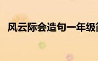 风云际会造句一年级简单（风云际会造句）