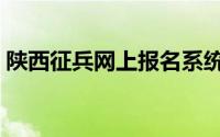 陕西征兵网上报名系统（征兵网上报名系统）
