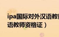 ipa国际对外汉语教师资格证书（ipa对外汉语教师资格证）