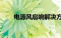 电源风扇响解决方法（电源风扇响）