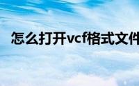怎么打开vcf格式文件（vcf文件怎么打开）