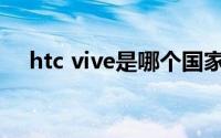 htc vive是哪个国家的（htcbutterfly）