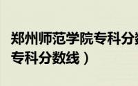 郑州师范学院专科分数线公布（郑州师范学院专科分数线）