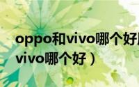 oppo和vivo哪个好用运行速度快（oppo和vivo哪个好）