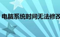电脑系统时间无法修改（系统时间无法修改）