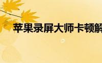 苹果录屏大师卡顿解决（苹果录屏大师）