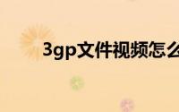 3gp文件视频怎么播放（3gp文件）