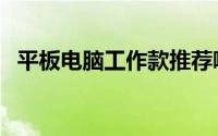 平板电脑工作款推荐哪款（平板电脑工作）