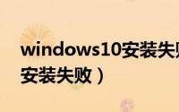 windows10安装失败怎么办（windows10安装失败）
