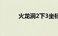 火龙洞2下3坐标（火龙洞坐标）