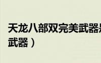 天龙八部双完美武器是什么（天龙八部双完美武器）