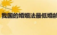 我国的婚姻法最低婚龄（建议修改最低婚龄）