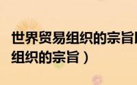 世界贸易组织的宗旨以什么为原则（世界贸易组织的宗旨）
