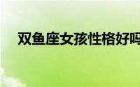双鱼座女孩性格好吗（双鱼座女孩性格）