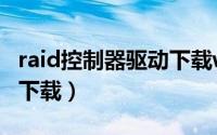 raid控制器驱动下载win10（raid控制器驱动下载）