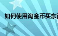 如何使用淘金币买东西（如何使用淘金币）