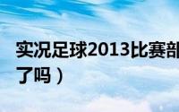 实况足球2013比赛部署（实况足球2013出来了吗）