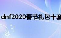 dnf2020春节礼包十套（dnf2010春节礼包）