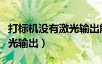 打标机没有激光输出解决办法（打标机没有激光输出）